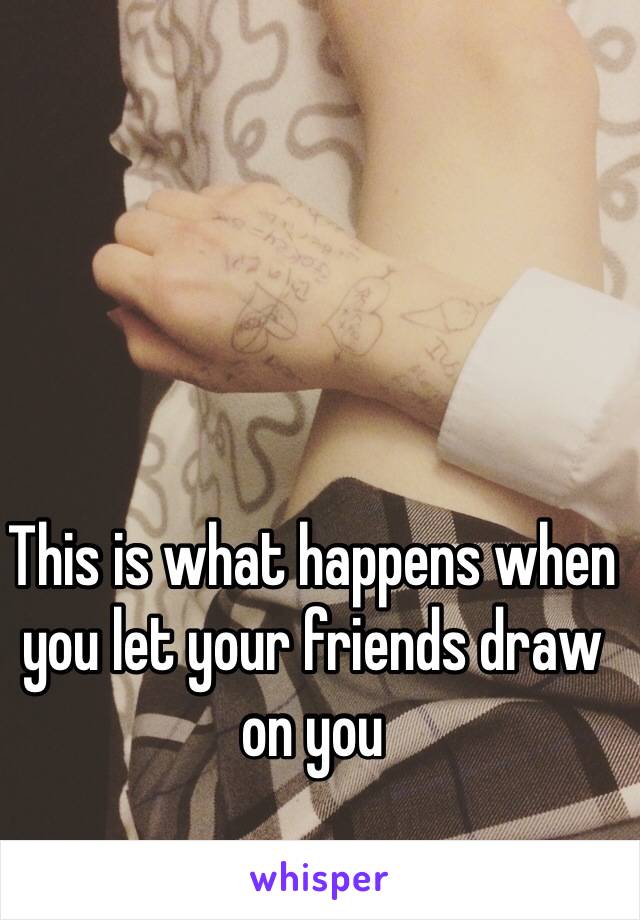 This is what happens when you let your friends draw on you 
