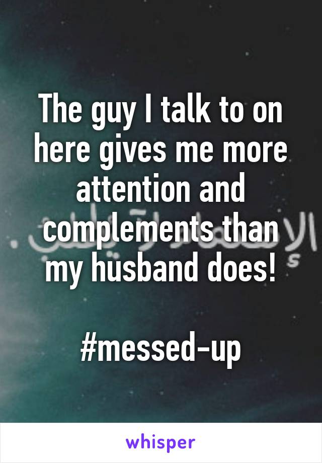 The guy I talk to on here gives me more attention and complements than my husband does!

#messed-up