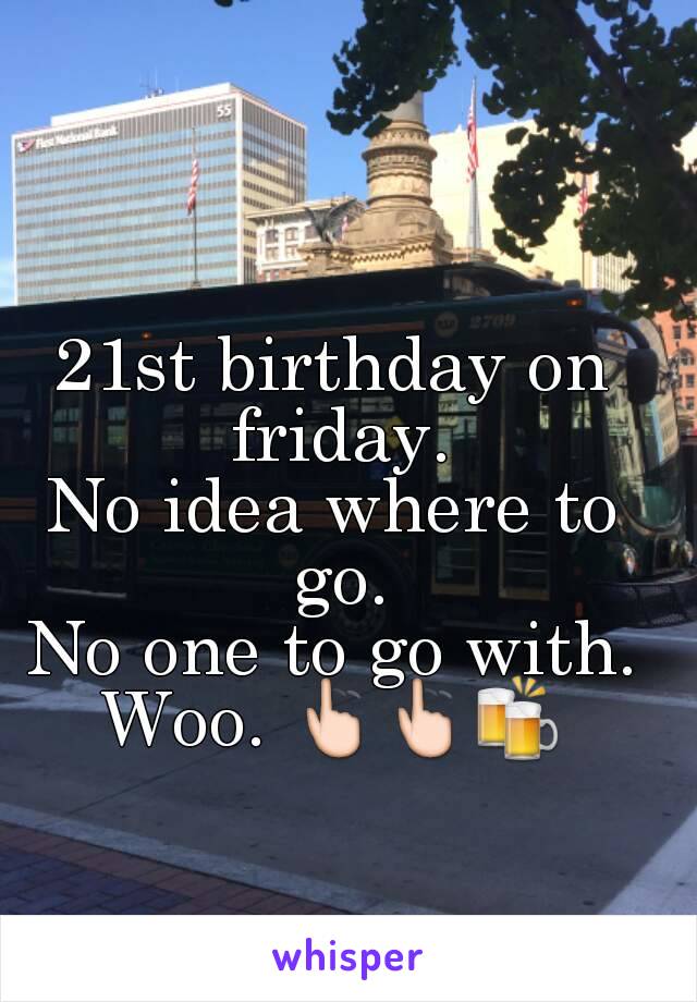 21st birthday on friday.
No idea where to go.
No one to go with.
Woo. 👆👆🍻