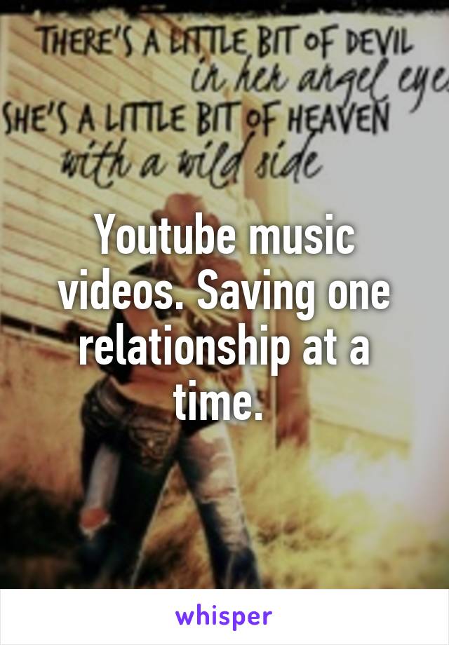 Youtube music videos. Saving one relationship at a time. 