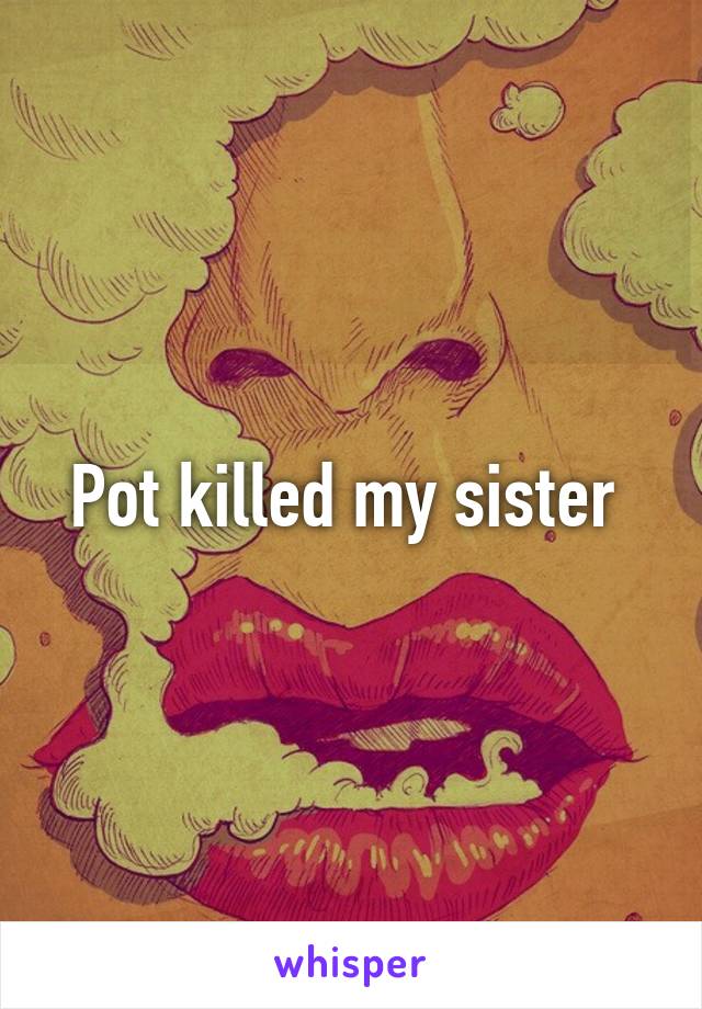 Pot killed my sister 