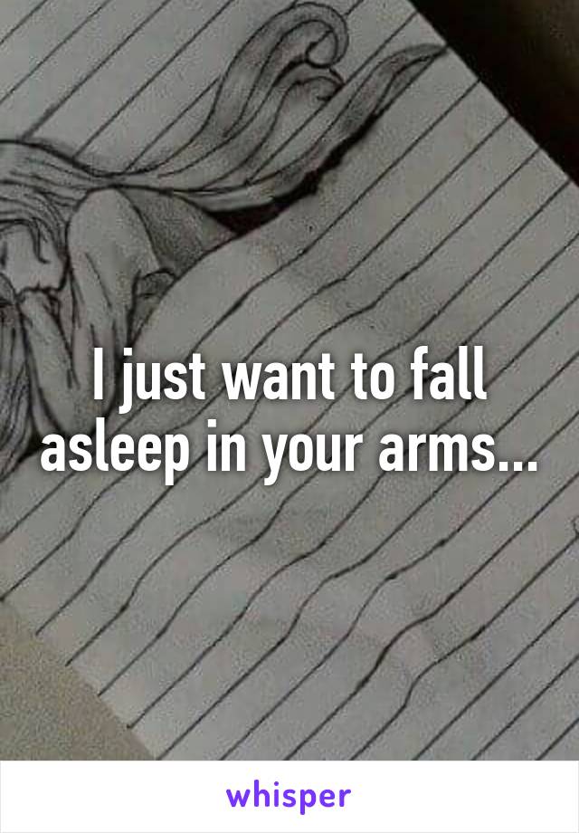 I just want to fall asleep in your arms...