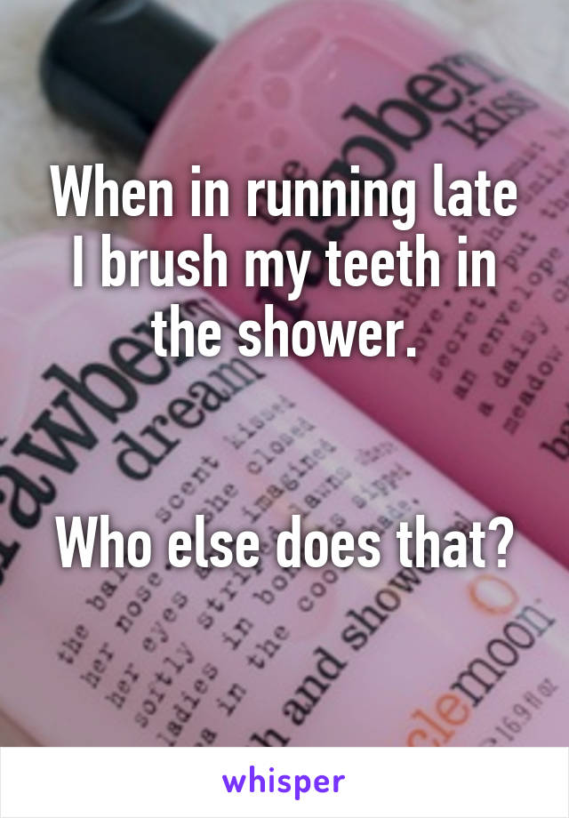 When in running late I brush my teeth in the shower.


Who else does that? 