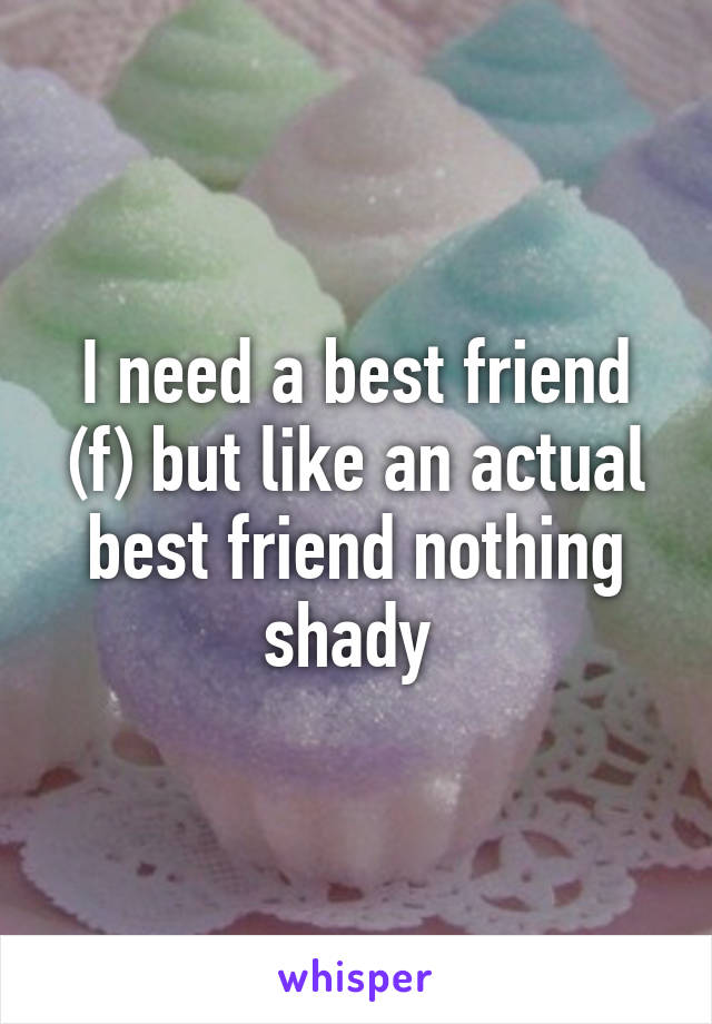 I need a best friend (f) but like an actual best friend nothing shady 