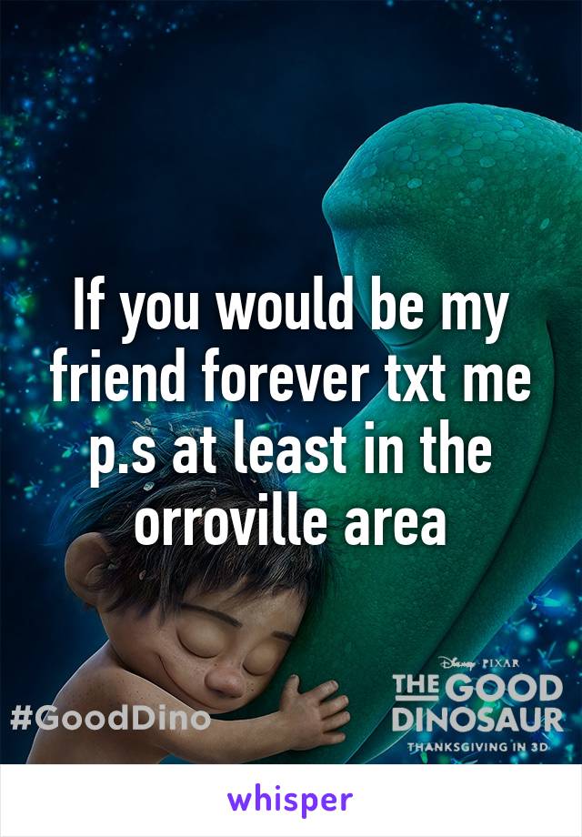 If you would be my friend forever txt me p.s at least in the orroville area