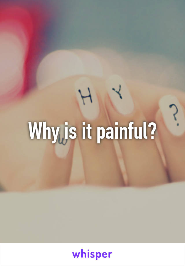 Why is it painful?