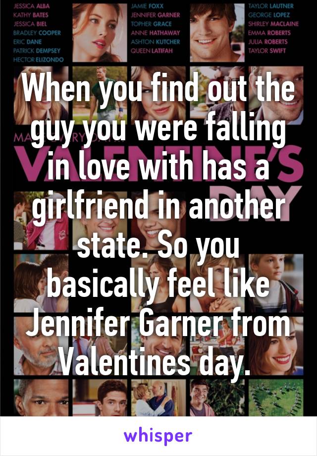 When you find out the guy you were falling in love with has a girlfriend in another state. So you basically feel like Jennifer Garner from Valentines day. 