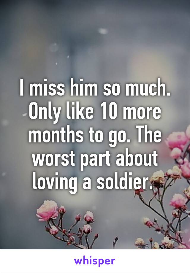 I miss him so much. Only like 10 more months to go. The worst part about loving a soldier. 