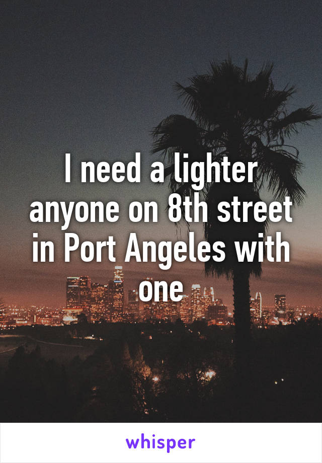 I need a lighter anyone on 8th street in Port Angeles with one