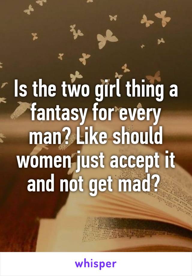 Is the two girl thing a fantasy for every man? Like should women just accept it and not get mad? 