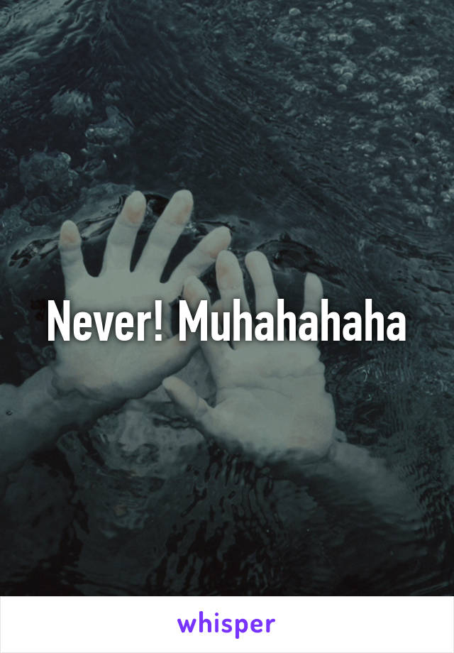 Never! Muhahahaha