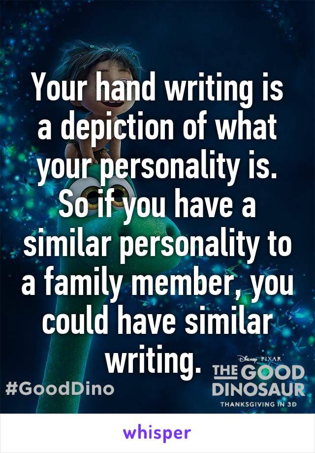 Your hand writing is a depiction of what your personality is. So if you have a similar personality to a family member, you could have similar writing. 