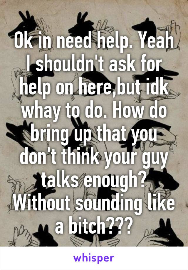 Ok in need help. Yeah I shouldn't ask for help on here,but idk whay to do. How do bring up that you don't think your guy talks enough? Without sounding like a bitch???