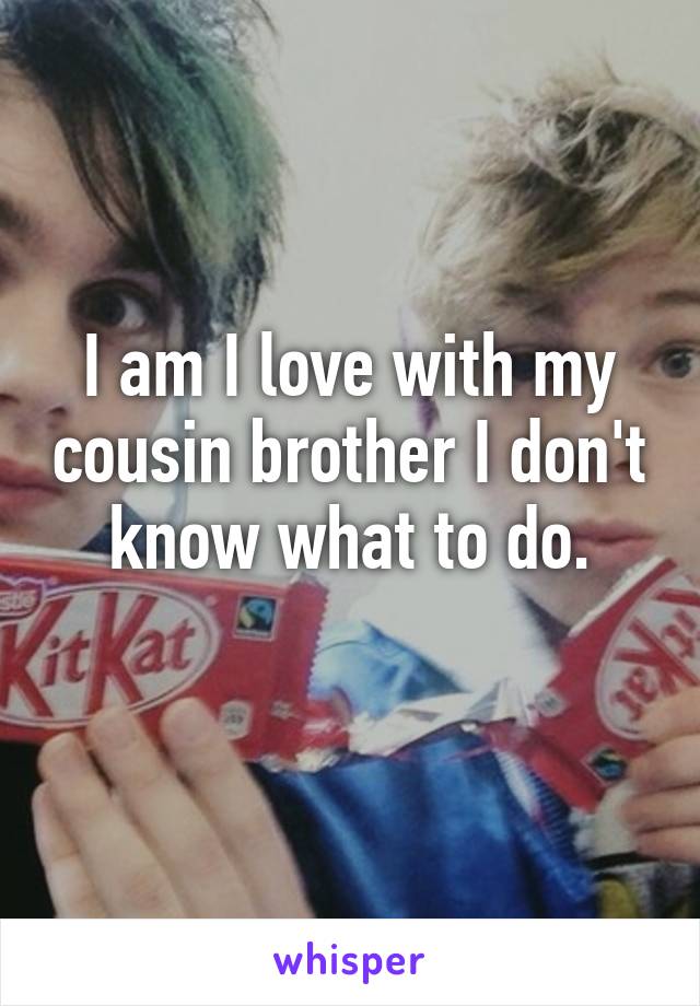 I am I love with my cousin brother I don't know what to do.
