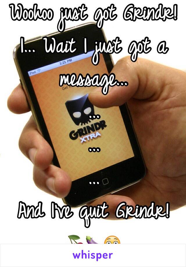 Woohoo just got Grindr! I... Wait I just got a message...
...
...
...
And I've quit Grindr! 
🍒🍆😳