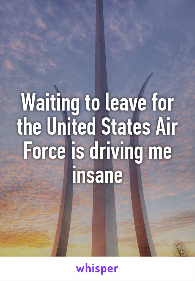 Waiting to leave for the United States Air Force is driving me insane