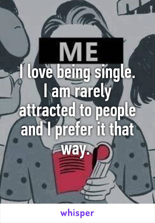 I love being single.
I am rarely attracted to people and I prefer it that way. 