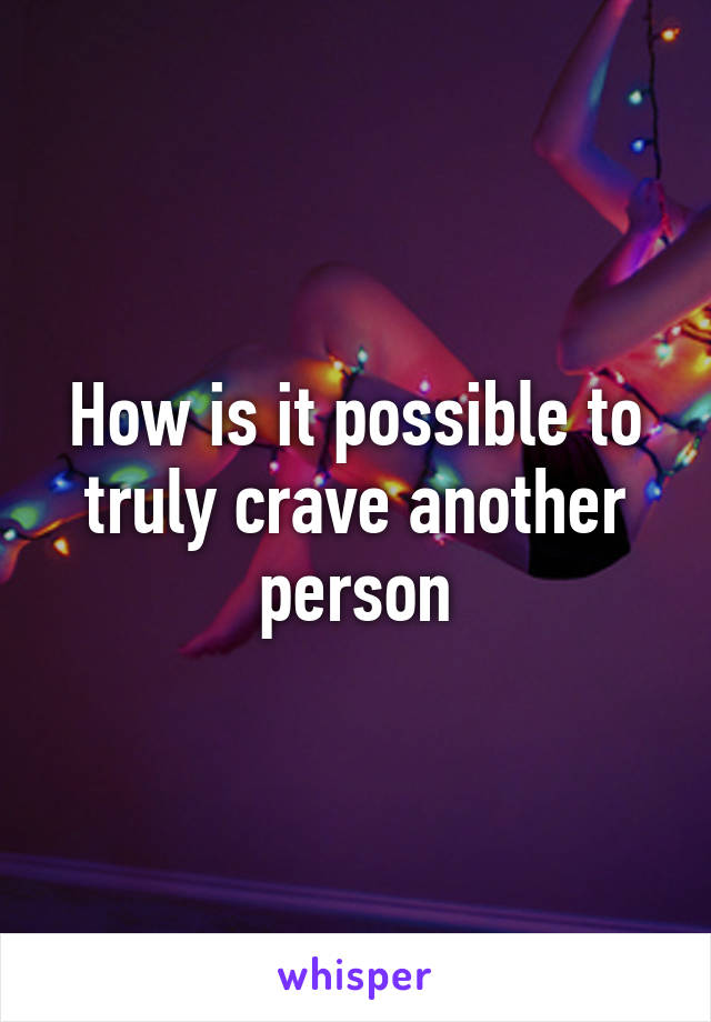 How is it possible to truly crave another person