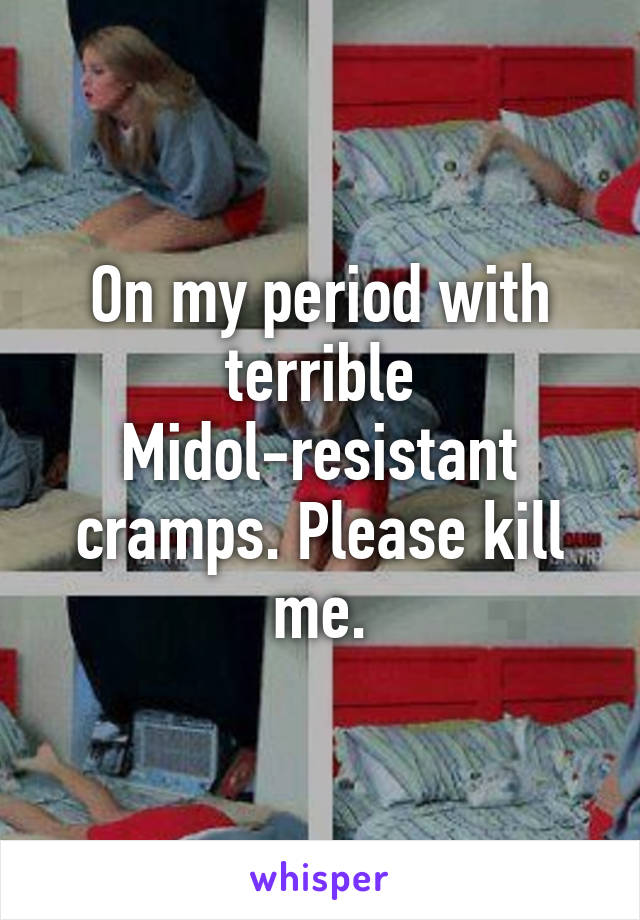 On my period with terrible Midol-resistant cramps. Please kill me.