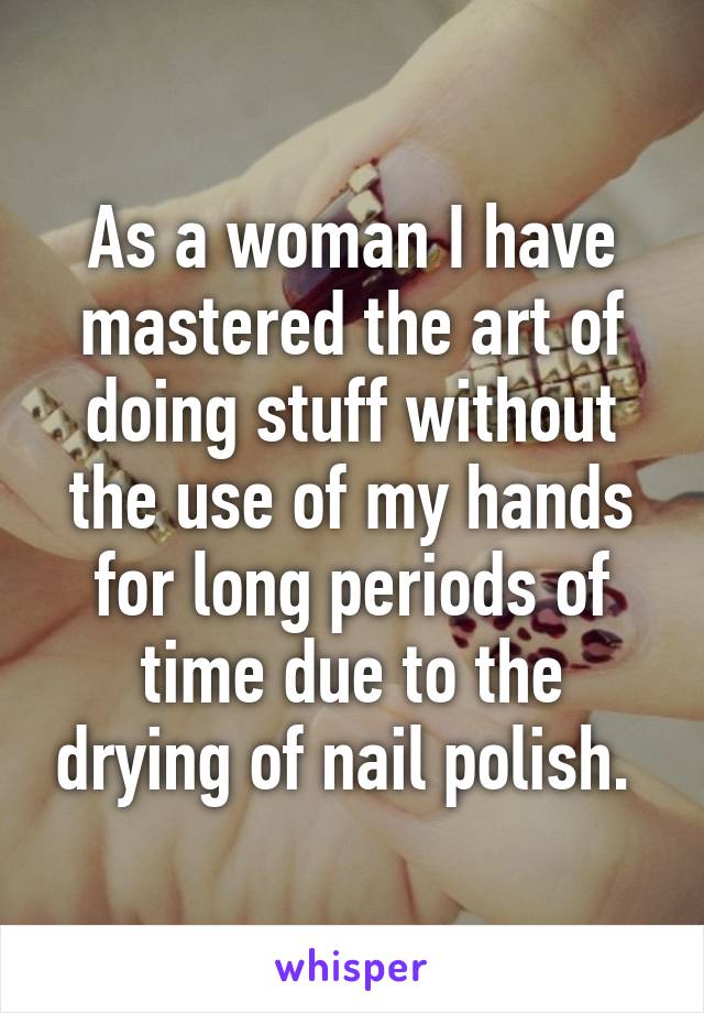 As a woman I have mastered the art of doing stuff without the use of my hands for long periods of time due to the drying of nail polish. 