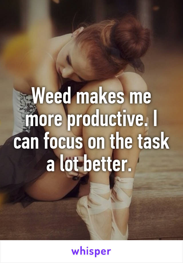 Weed makes me more productive. I can focus on the task a lot better. 