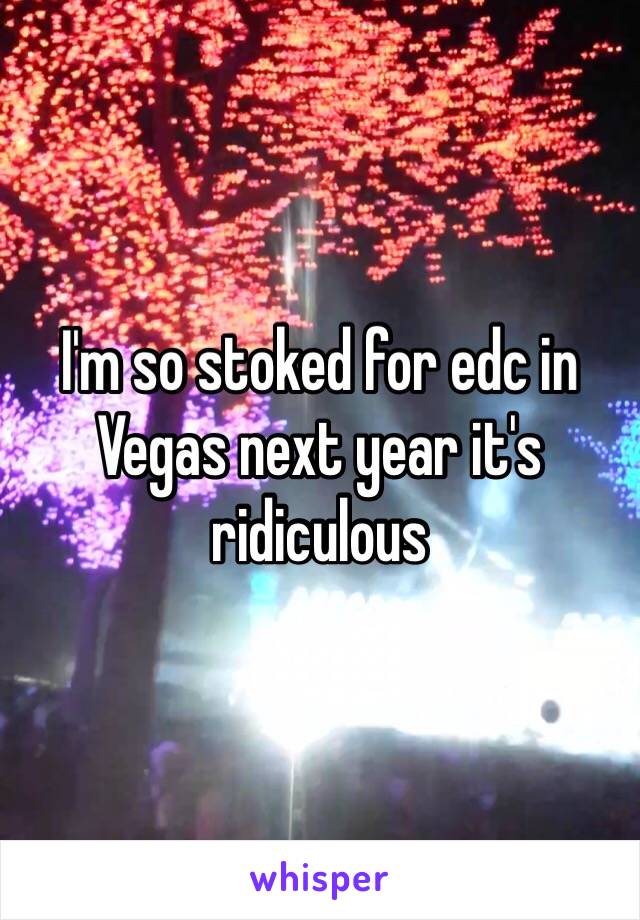 I'm so stoked for edc in Vegas next year it's ridiculous 