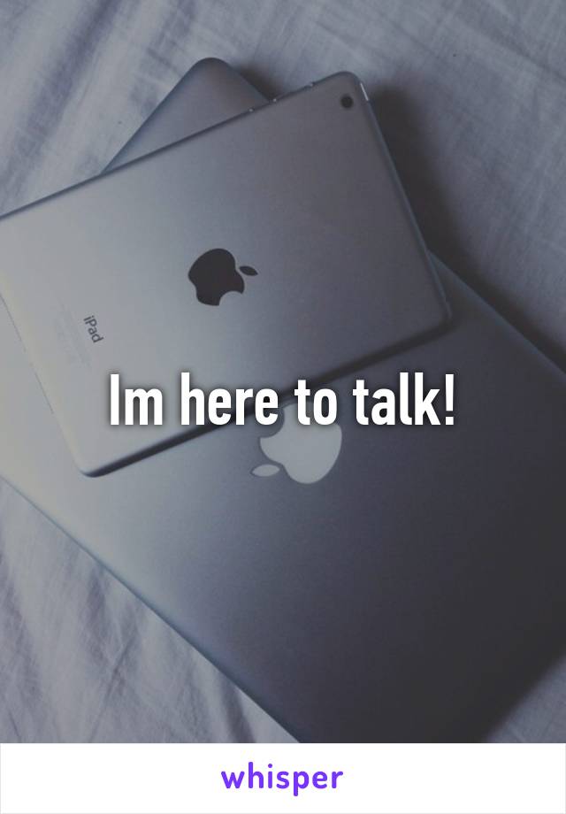 Im here to talk!