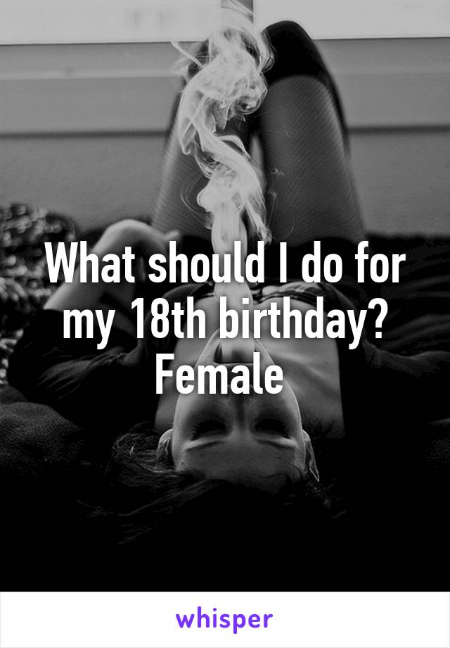 What should I do for my 18th birthday? Female 