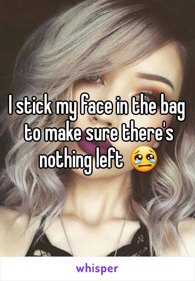 I stick my face in the bag to make sure there's nothing left 😢