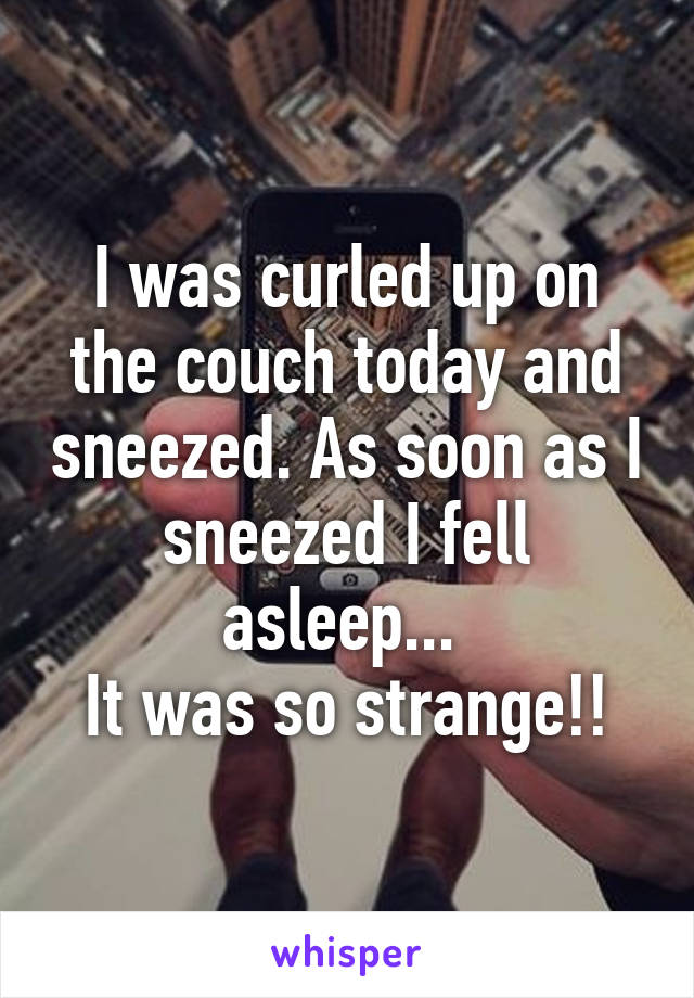 I was curled up on the couch today and sneezed. As soon as I sneezed I fell asleep... 
It was so strange!!