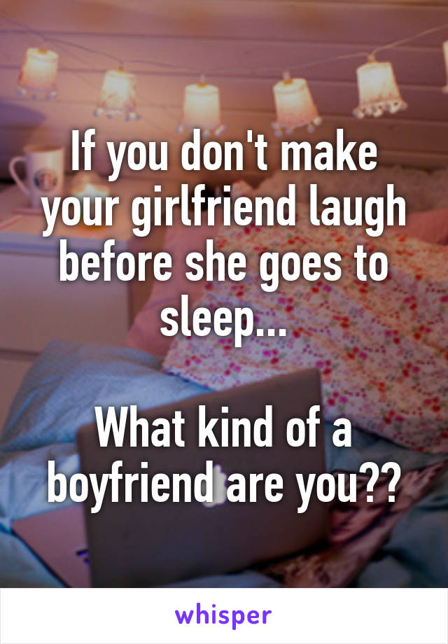 If you don't make your girlfriend laugh before she goes to sleep...

What kind of a boyfriend are you??