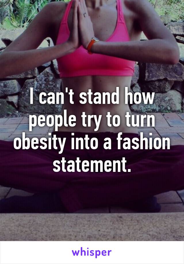 I can't stand how people try to turn obesity into a fashion statement.