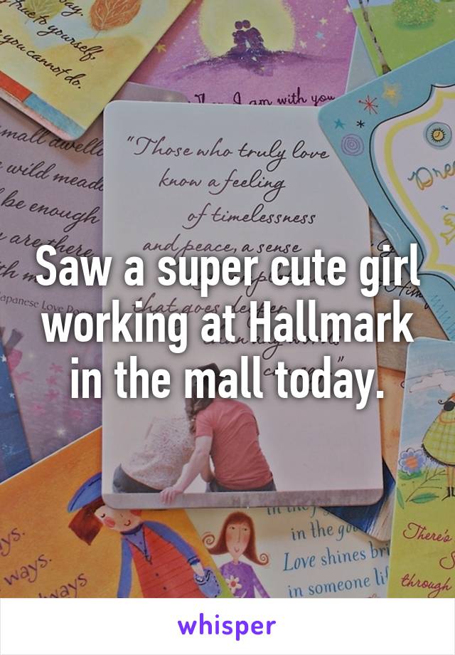 Saw a super cute girl working at Hallmark in the mall today.