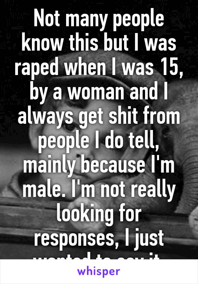 Not many people know this but I was raped when I was 15, by a woman and I always get shit from people I do tell, mainly because I'm male. I'm not really looking for responses, I just wanted to say it.