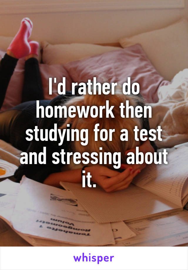 I'd rather do homework then studying for a test and stressing about it.  