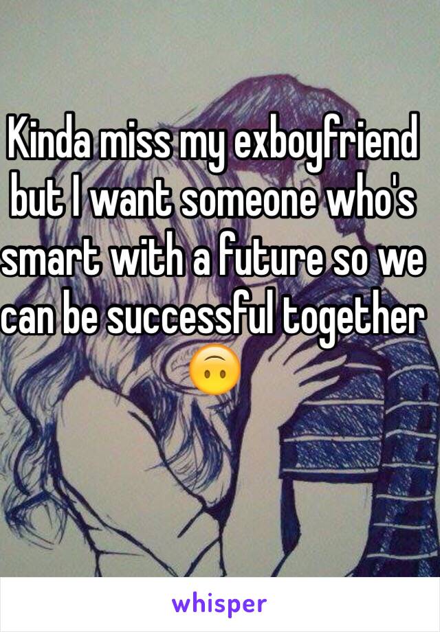 Kinda miss my exboyfriend but I want someone who's smart with a future so we can be successful together 🙃