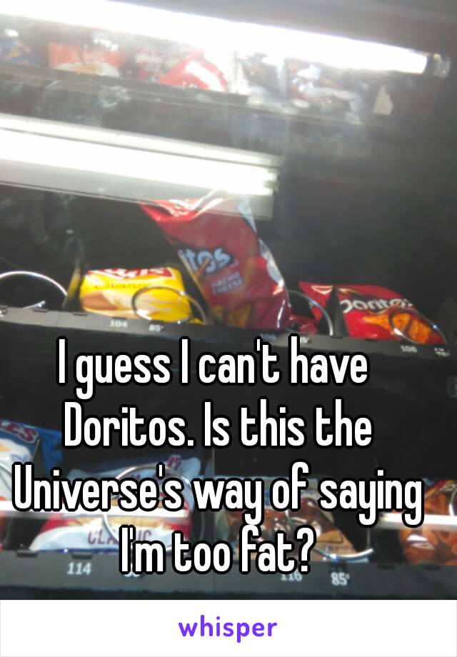 I guess I can't have Doritos. Is this the Universe's way of saying I'm too fat?