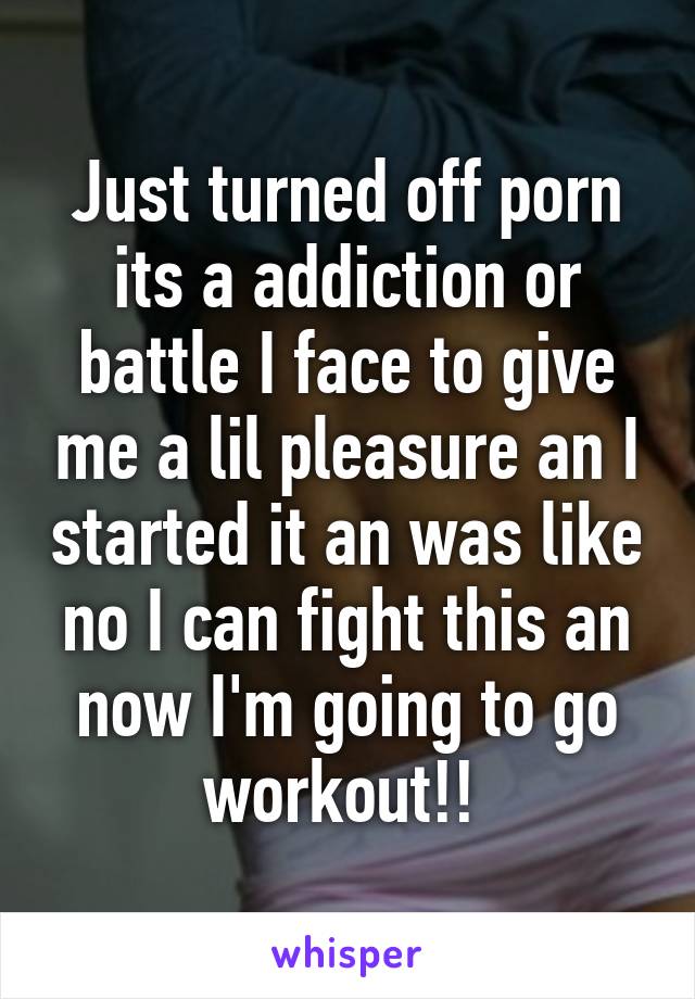 Just turned off porn its a addiction or battle I face to give me a lil pleasure an I started it an was like no I can fight this an now I'm going to go workout!! 
