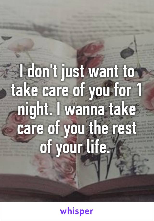 I don't just want to take care of you for 1 night. I wanna take care of you the rest of your life. 