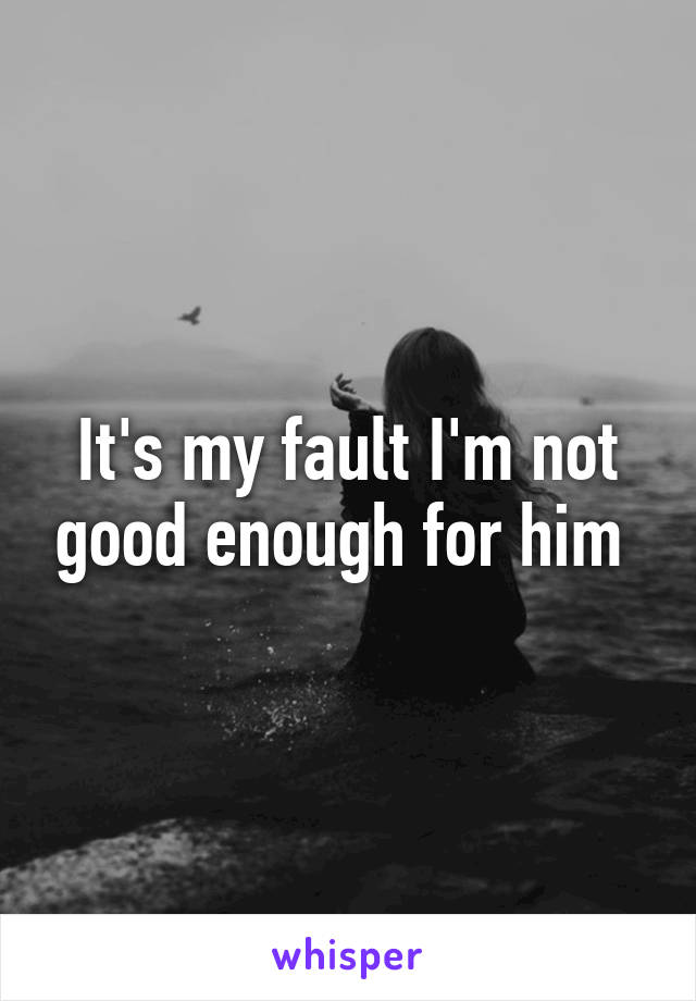 It's my fault I'm not good enough for him 