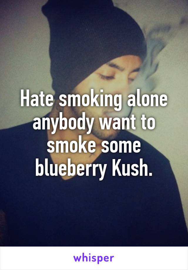 Hate smoking alone anybody want to smoke some blueberry Kush.