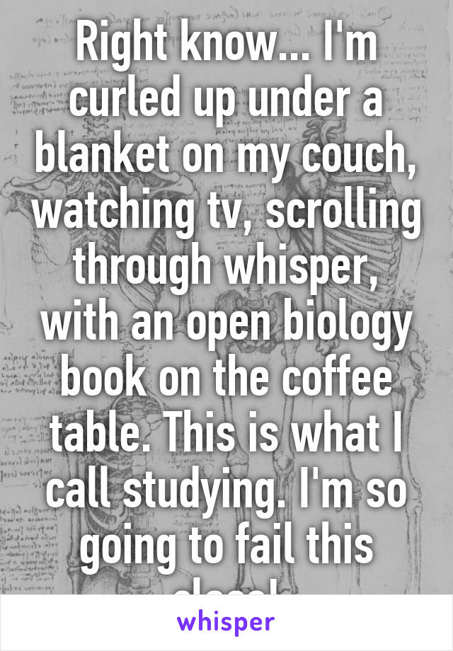 Right know... I'm curled up under a blanket on my couch, watching tv, scrolling through whisper, with an open biology book on the coffee table. This is what I call studying. I'm so going to fail this class!