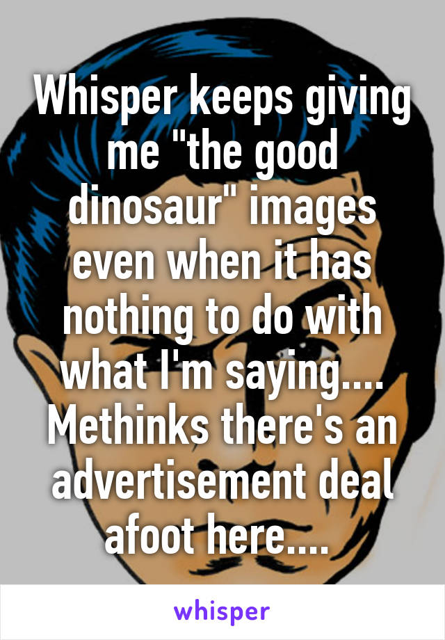 Whisper keeps giving me "the good dinosaur" images even when it has nothing to do with what I'm saying.... Methinks there's an advertisement deal afoot here.... 