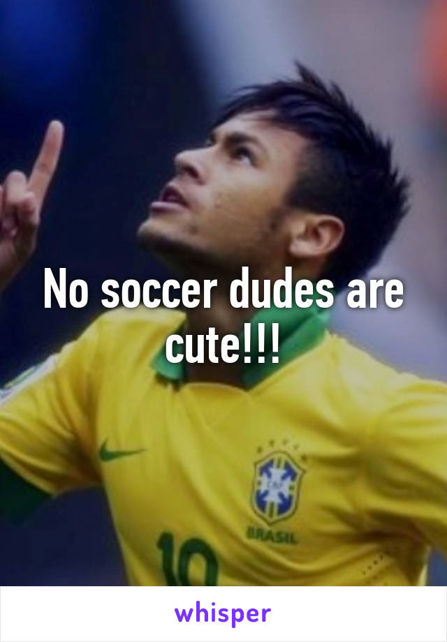 No soccer dudes are cute!!!