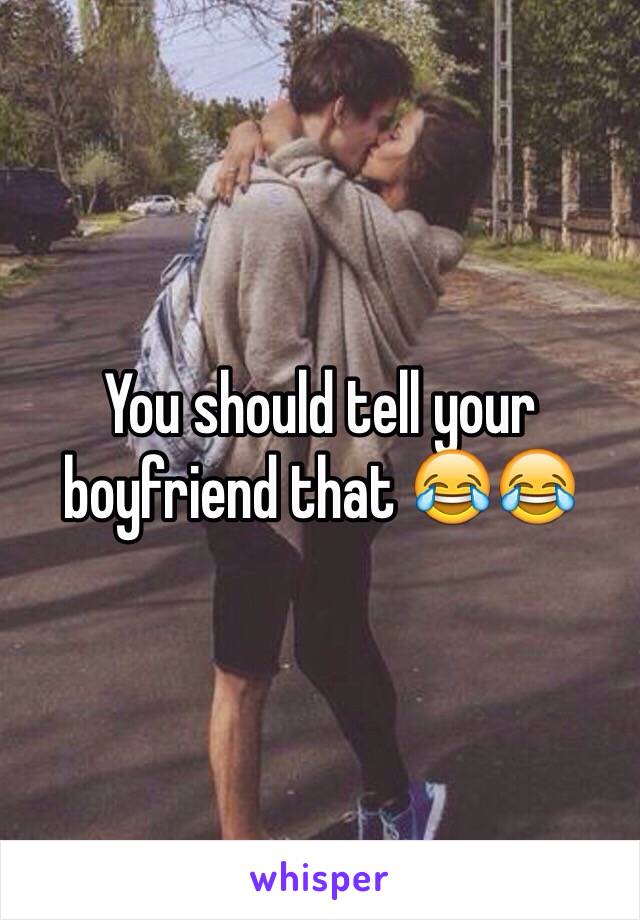 You should tell your boyfriend that 😂😂