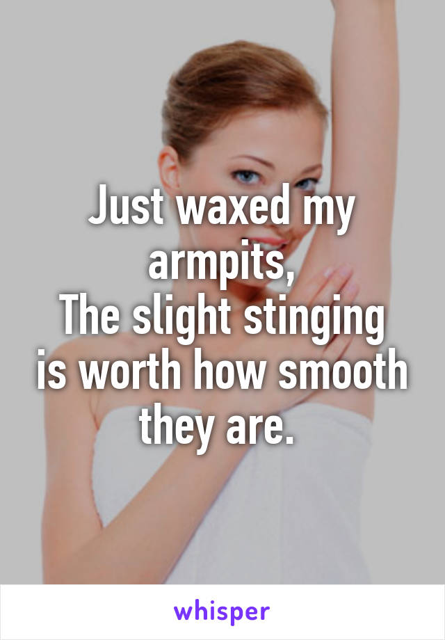 Just waxed my armpits,
The slight stinging is worth how smooth they are. 