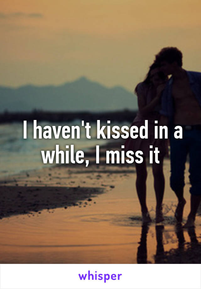  I haven't kissed in a while, I miss it