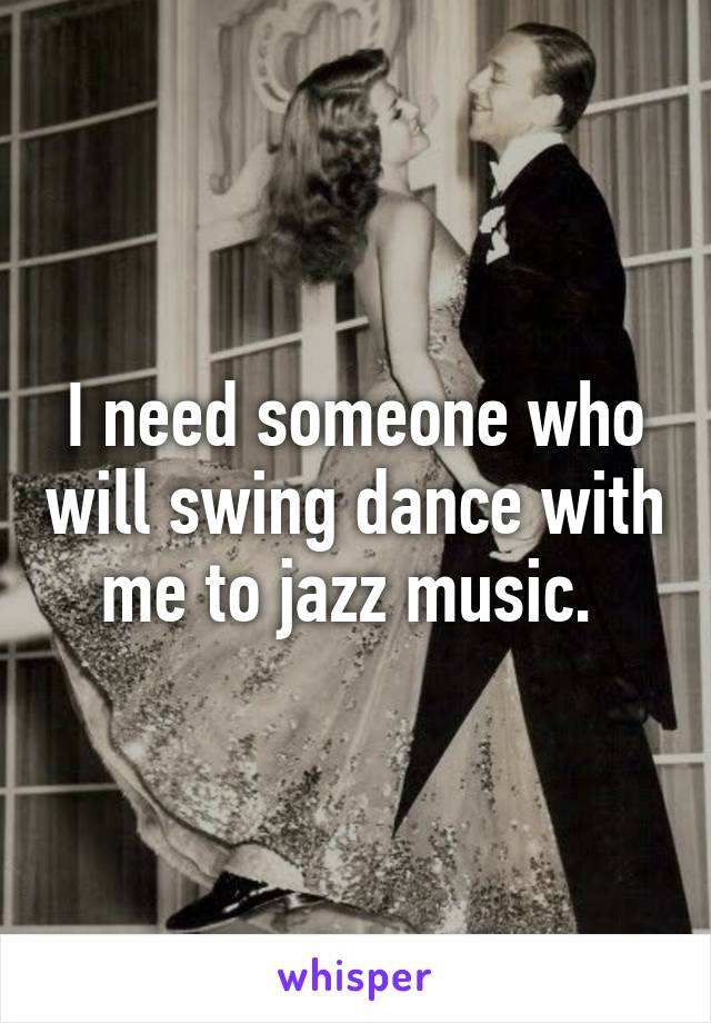I need someone who will swing dance with me to jazz music. 