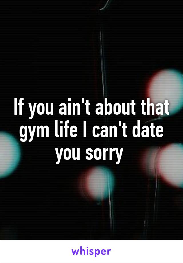 If you ain't about that gym life I can't date you sorry 