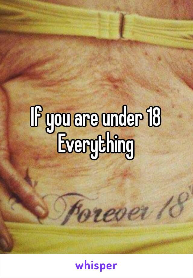 If you are under 18
Everything